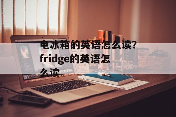 电冰箱的英语怎么读？fridge的英语怎么读-第1张图片-