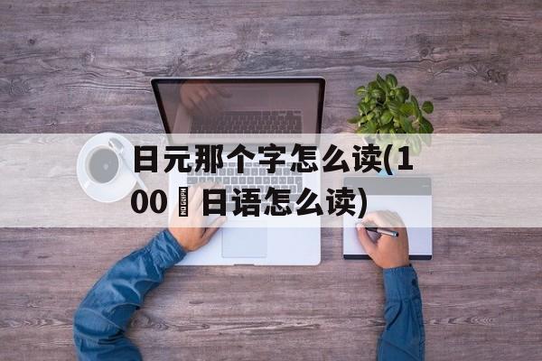 日元那个字怎么读(100円日语怎么读)-第1张图片-