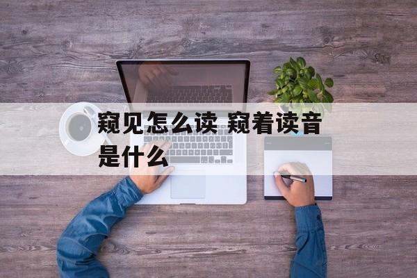 窥见怎么读 窥着读音是什么-第1张图片-
