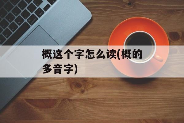 概这个字怎么读(概的多音字)-第1张图片-