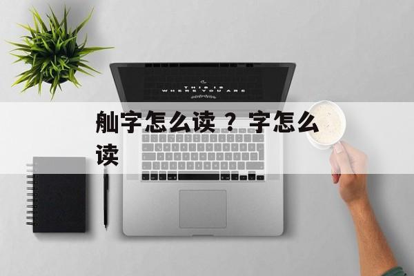 舢字怎么读 ？字怎么读-第1张图片-