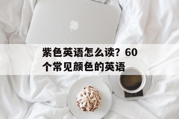 紫色英语怎么读？60个常见颜色的英语-第1张图片-