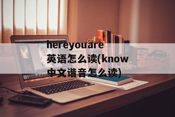 hereyouare英语怎么读(know中文谐音怎么读)-第1张图片-