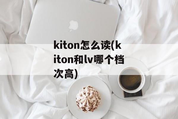 kiton怎么读(kiton和lv哪个档次高)-第1张图片-