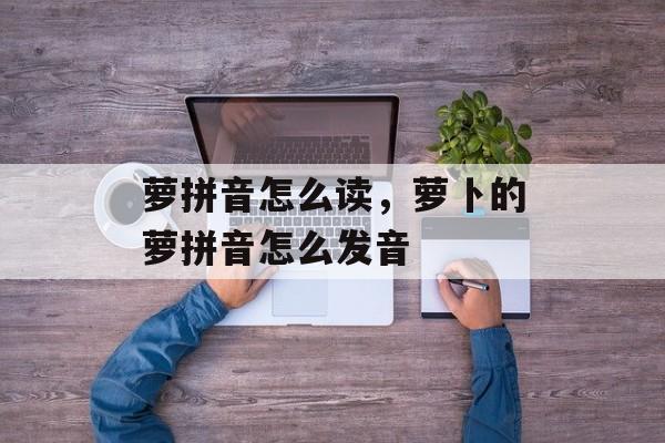 萝拼音怎么读，萝卜的萝拼音怎么发音-第1张图片-