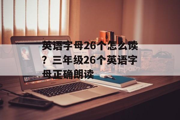 英语字母26个怎么读？三年级26个英语字母正确朗读-第1张图片-