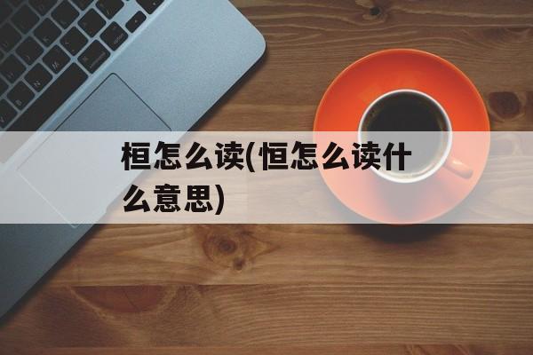 桓怎么读(恒怎么读什么意思)-第1张图片-
