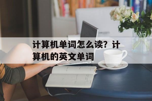 计算机单词怎么读？计算机的英文单词-第1张图片-