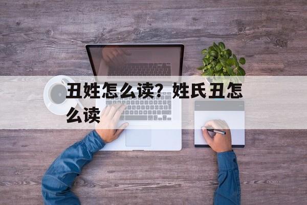 丑姓怎么读？姓氏丑怎么读-第1张图片-