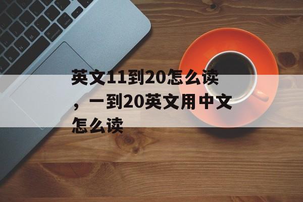 英文11到20怎么读，一到20英文用中文怎么读-第1张图片-