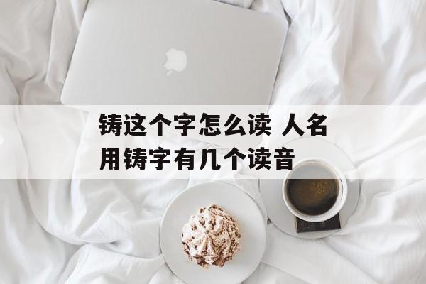 铸这个字怎么读 人名用铸字有几个读音-第1张图片-
