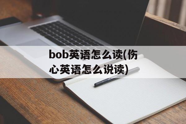 bob英语怎么读(伤心英语怎么说读)-第1张图片-