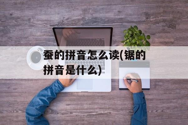 蚕的拼音怎么读(锯的拼音是什么)-第1张图片-