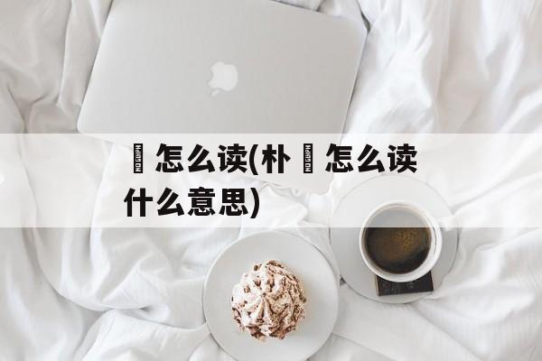 帨怎么读(朴樕怎么读什么意思)-第1张图片-