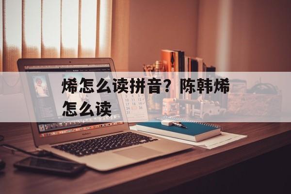 烯怎么读拼音？陈韩烯怎么读-第1张图片-