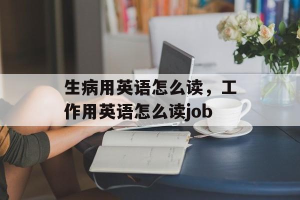 生病用英语怎么读，工作用英语怎么读job-第1张图片-