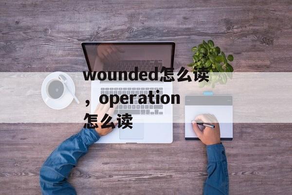 wounded怎么读，operation怎么读-第1张图片-