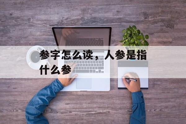 参字怎么读，人参是指什么参-第1张图片-