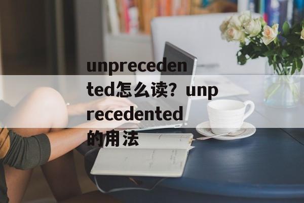 unprecedented怎么读？unprecedented的用法-第1张图片-