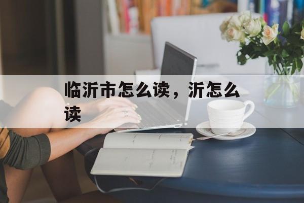 临沂市怎么读，沂怎么读-第1张图片-
