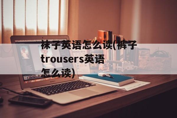 袜子英语怎么读(裤子trousers英语怎么读)-第1张图片-