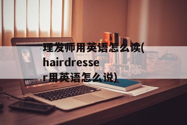 理发师用英语怎么读(hairdresser用英语怎么说)-第1张图片-