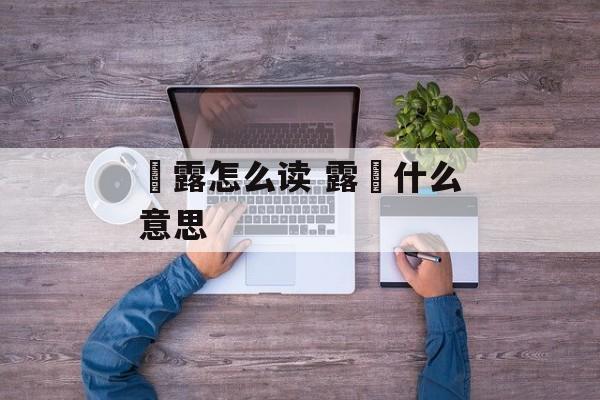 裛露怎么读 露裛什么意思-第1张图片-