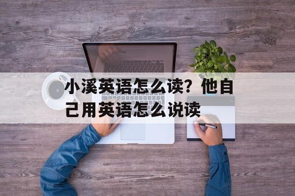 小溪英语怎么读？他自己用英语怎么说读-第1张图片-