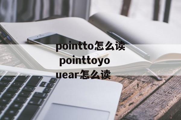 pointto怎么读 pointtoyouear怎么读-第1张图片-