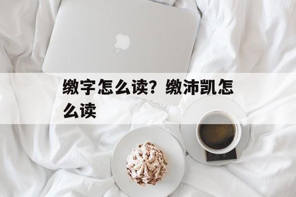 缴字怎么读？缴沛凯怎么读-第1张图片-