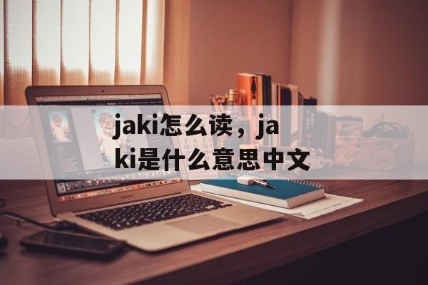 jaki怎么读，jaki是什么意思中文-第1张图片-