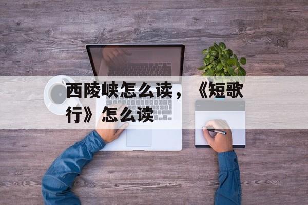 西陵峡怎么读，《短歌行》怎么读-第1张图片-