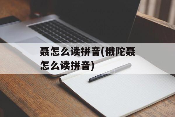 聂怎么读拼音(俄陀聂怎么读拼音)-第1张图片-