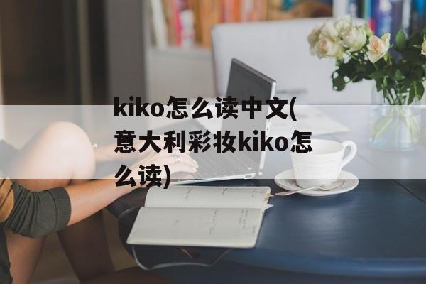 kiko怎么读中文(意大利彩妆kiko怎么读)-第1张图片-