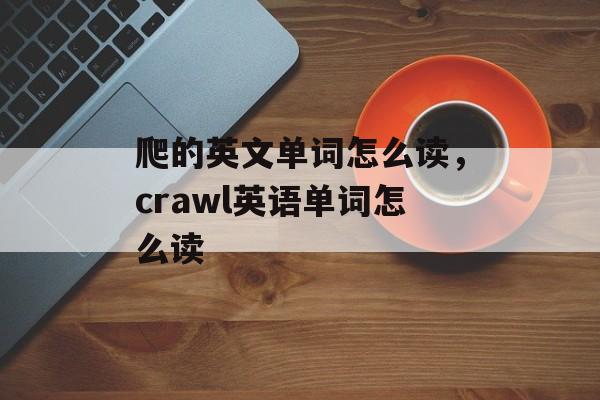 爬的英文单词怎么读，crawl英语单词怎么读-第1张图片-