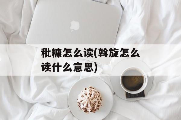 秕糠怎么读(斡旋怎么读什么意思)-第1张图片-