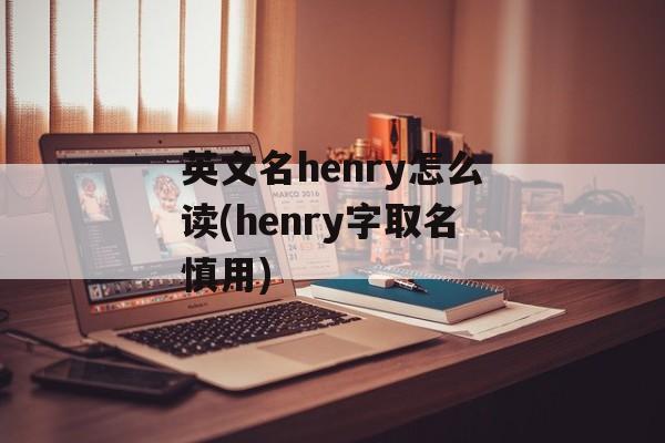 英文名henry怎么读(henry字取名慎用)-第1张图片-