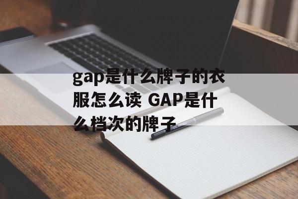 gap是什么牌子的衣服怎么读 GAP是什么档次的牌子-第1张图片-