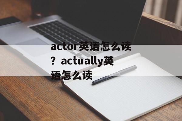 actor英语怎么读？actually英语怎么读-第1张图片-