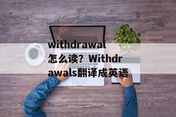 withdrawal怎么读？Withdrawals翻译成英语-第1张图片-
