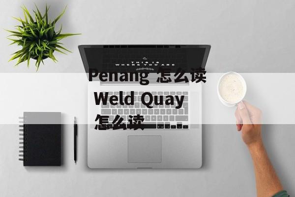 Penang 怎么读 Weld Quay 怎么读-第1张图片-