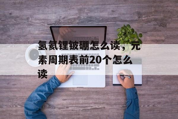 氢氦锂铍硼怎么读，元素周期表前20个怎么读-第1张图片-
