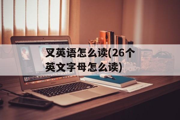 叉英语怎么读(26个英文字母怎么读)-第1张图片-