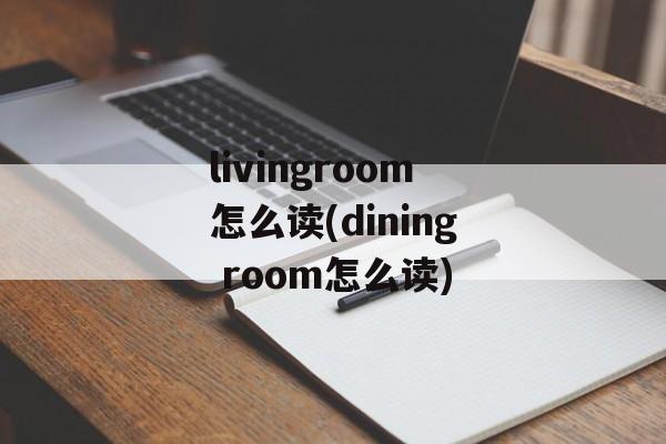 livingroom怎么读(dining room怎么读)-第1张图片-
