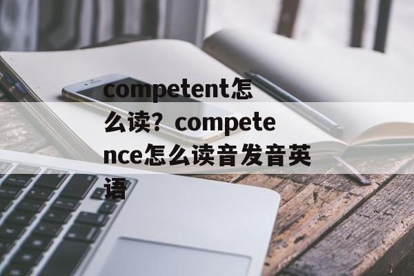 competent怎么读？competence怎么读音发音英语-第1张图片-