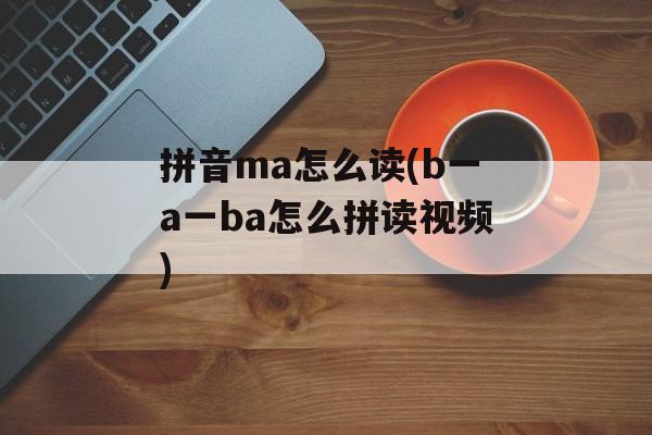 拼音ma怎么读(b一a一ba怎么拼读视频)-第1张图片-