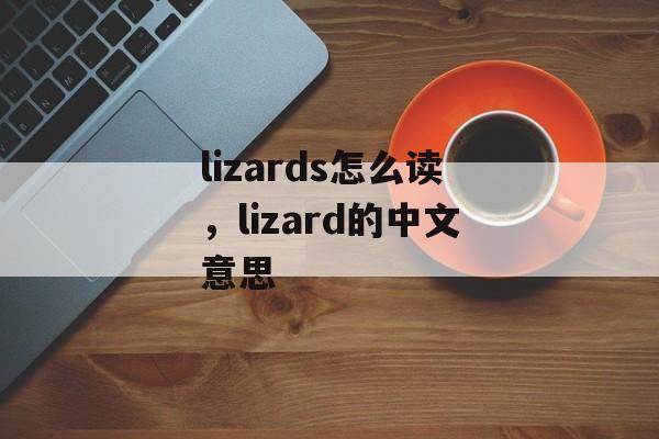 lizards怎么读，lizard的中文意思-第1张图片-