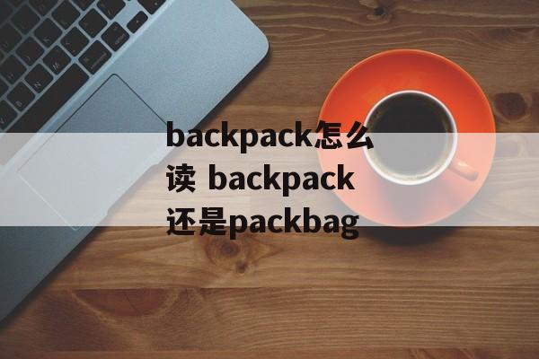 backpack怎么读 backpack还是packbag-第1张图片-