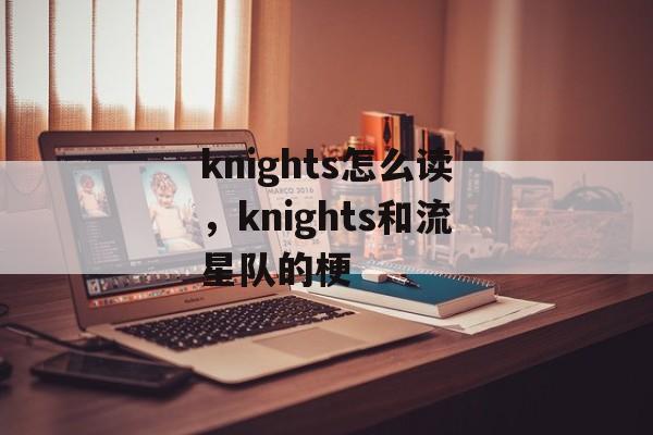 knights怎么读，knights和流星队的梗-第1张图片-