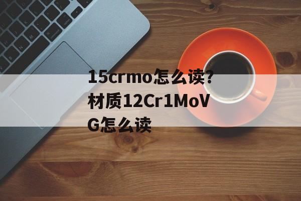 15crmo怎么读？材质12Cr1MoVG怎么读-第1张图片-